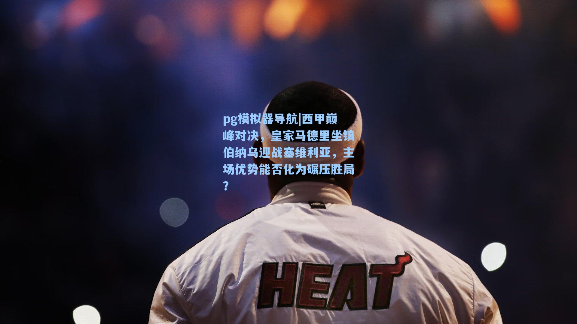 pg模拟器导航|西甲巅峰对决，皇家马德里坐镇伯纳乌迎战塞维利亚，主场优势能否化为碾压胜局？