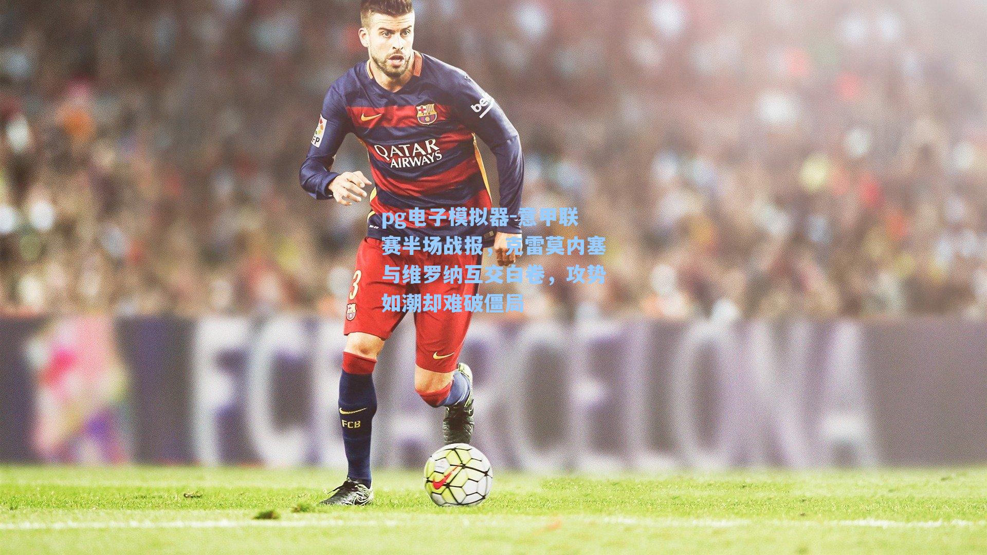 pg电子模拟器-意甲联赛半场战报，克雷莫内塞与维罗纳互交白卷，攻势如潮却难破僵局