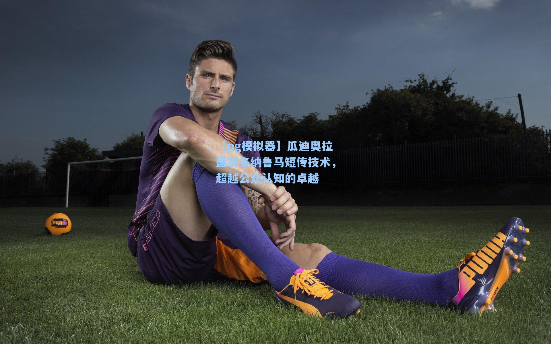 瓜迪奥拉盛赞多纳鲁马短传技术，超越公众认知的卓越