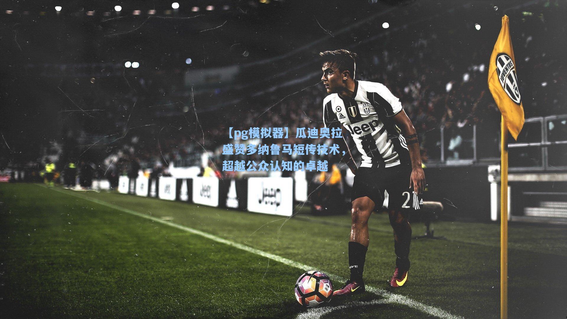 瓜迪奥拉盛赞多纳鲁马短传技术，超越公众认知的卓越