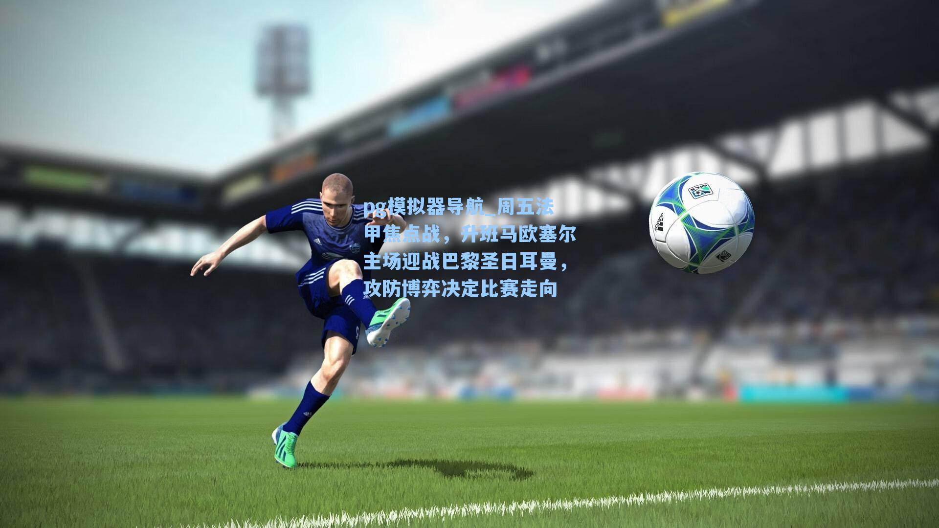 pg模拟器导航_周五法甲焦点战，升班马欧塞尔主场迎战巴黎圣日耳曼，攻防博弈决定比赛走向