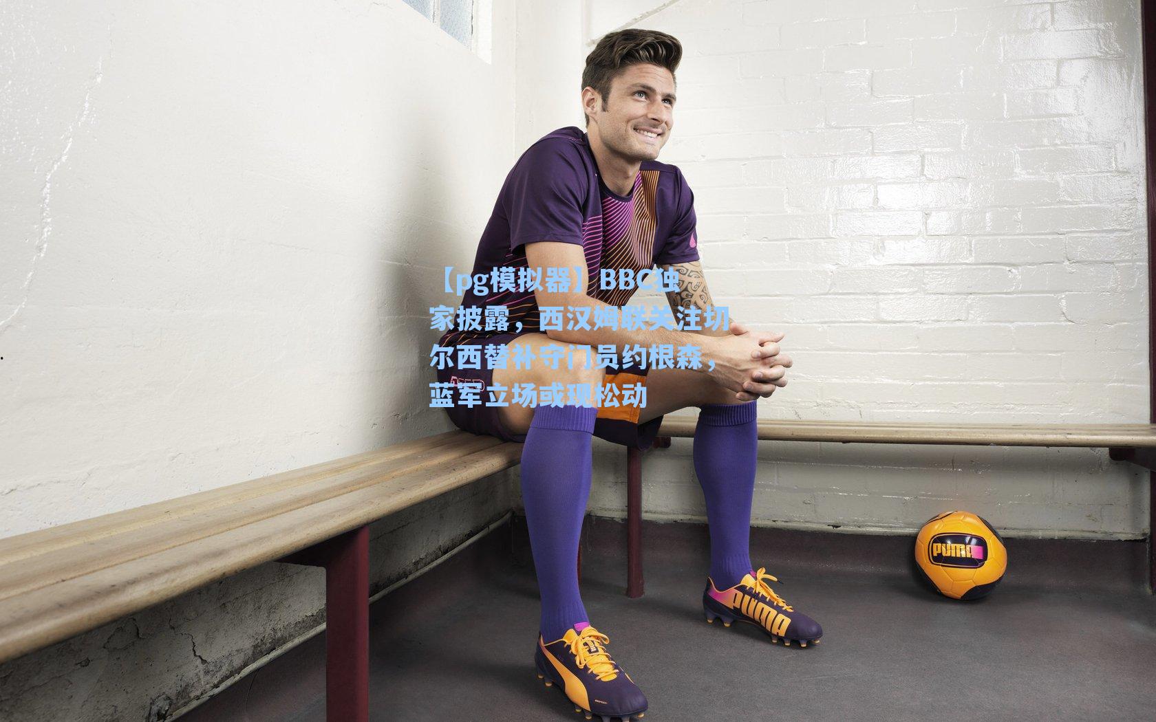 BBC独家披露，西汉姆联关注切尔西替补守门员约根森，蓝军立场或现松动