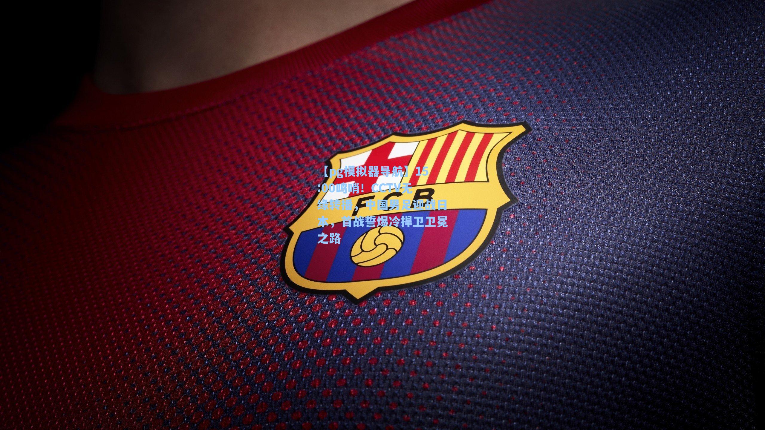 15:00鸣哨！CCTV无缘转播，中国男足迎战日本，首战誓爆冷捍卫卫冕之路