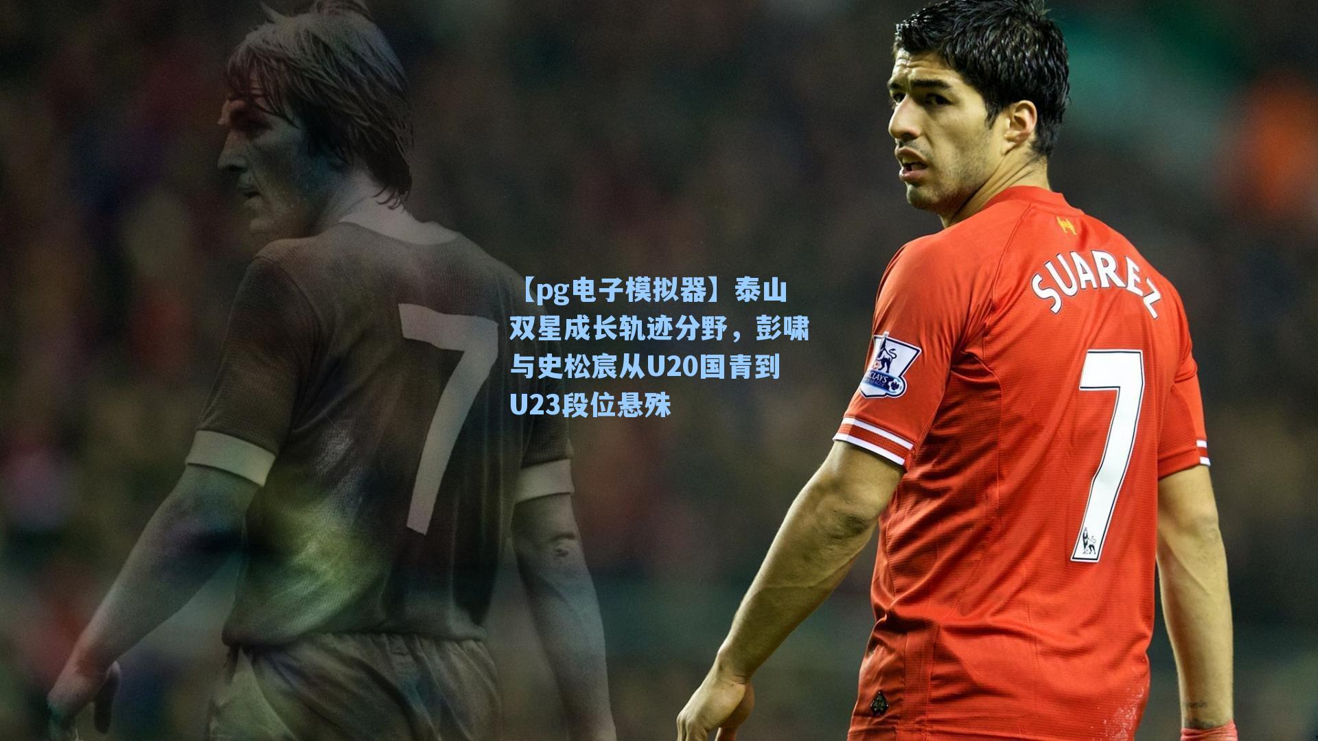泰山双星成长轨迹分野，彭啸与史松宸从U20国青到U23段位悬殊