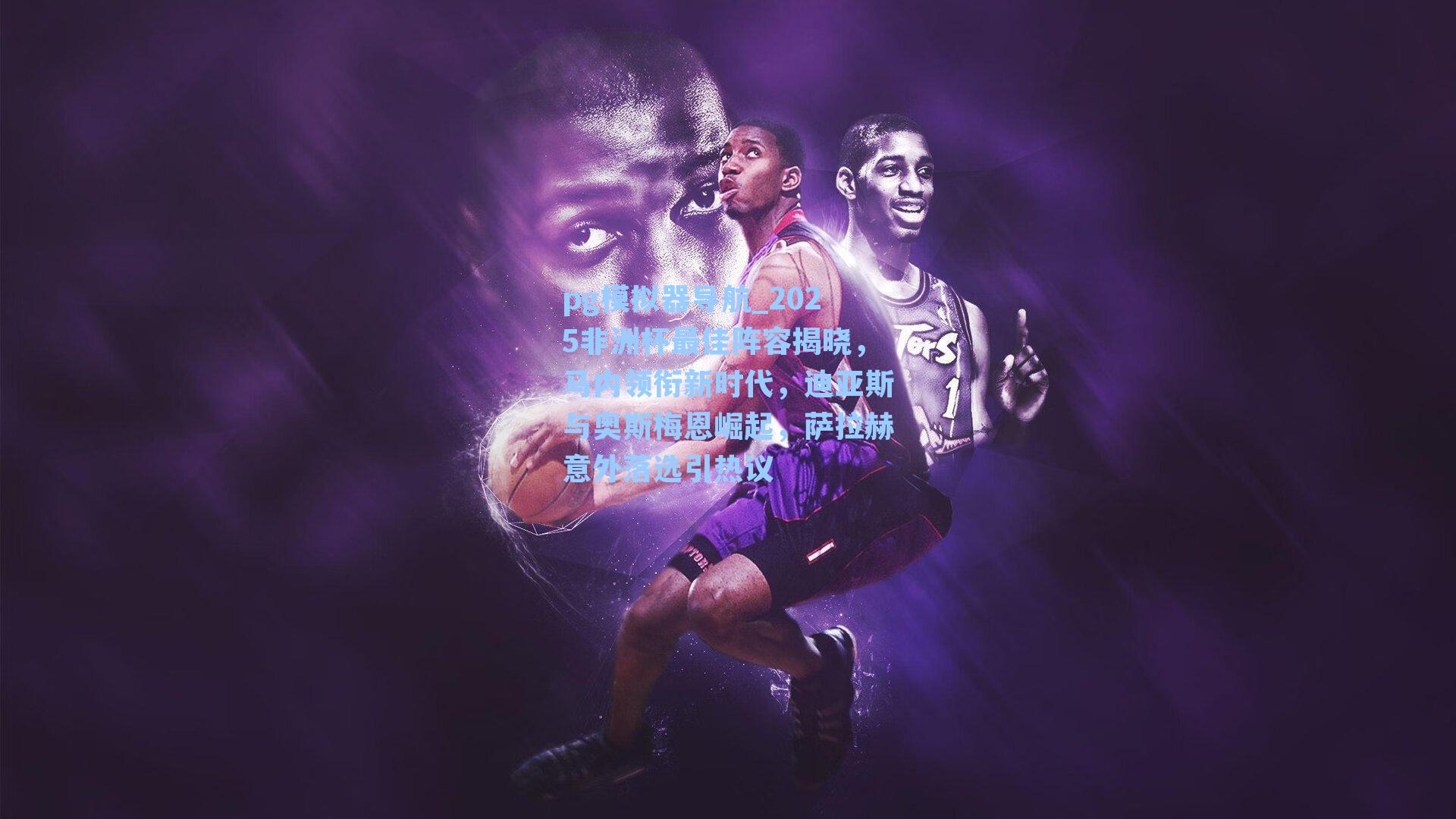 2025非洲杯最佳阵容揭晓，马内领衔新时代，迪亚斯与奥斯梅恩崛起，萨拉赫意外落选引热议