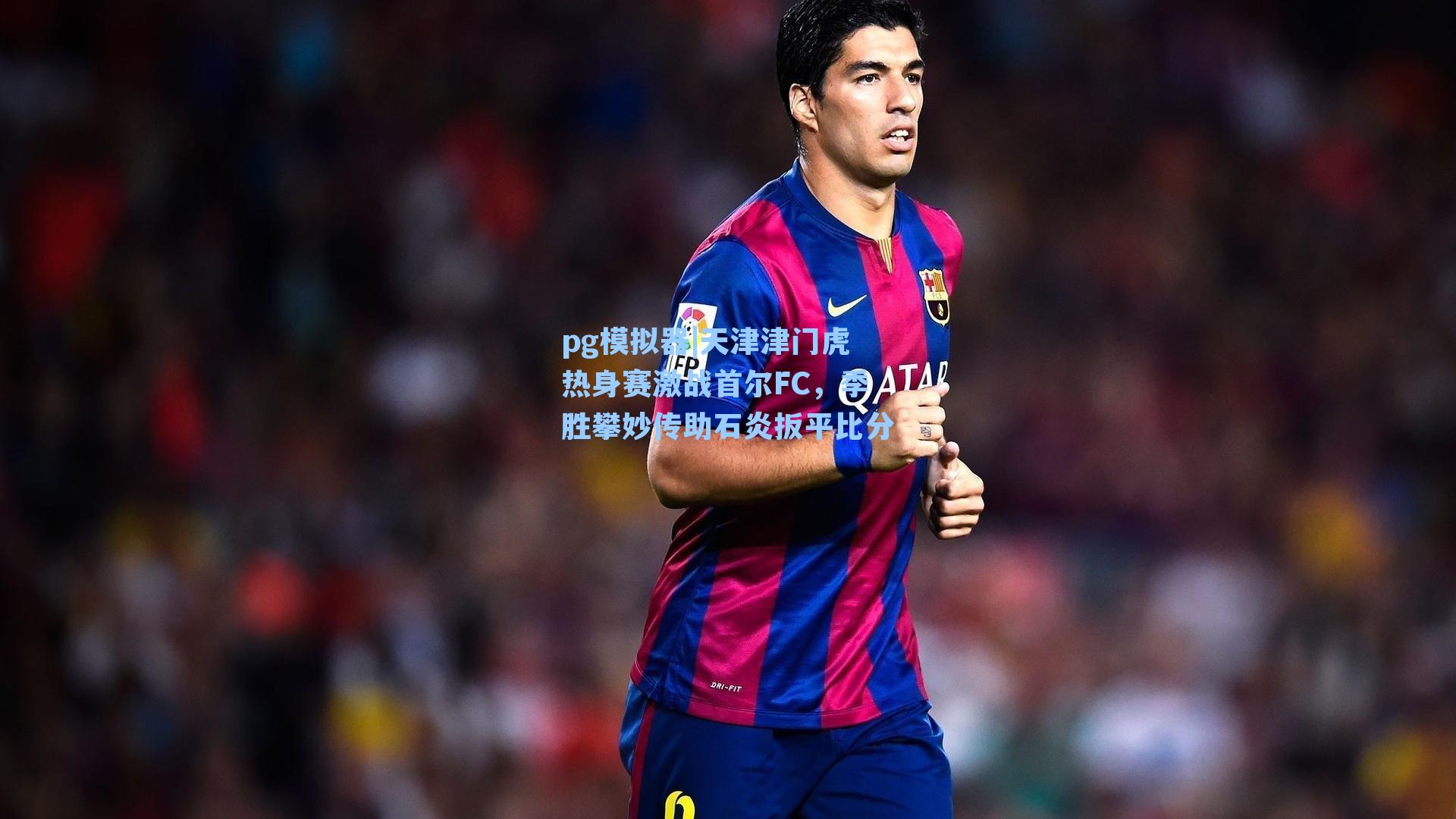 pg模拟器|天津津门虎热身赛激战首尔FC，季胜攀妙传助石炎扳平比分