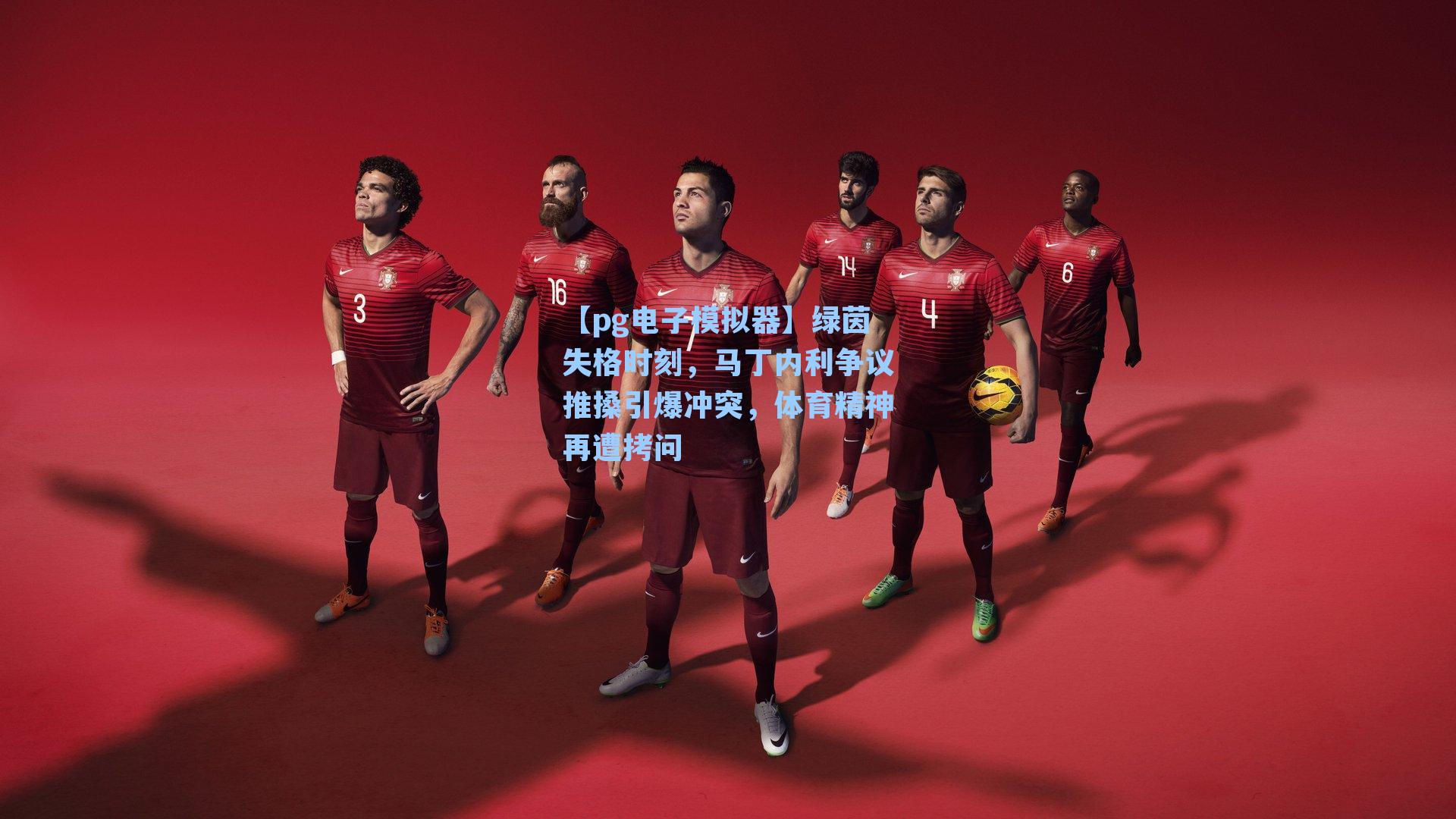 绿茵失格时刻，马丁内利争议推搡引爆冲突，体育精神再遭拷问