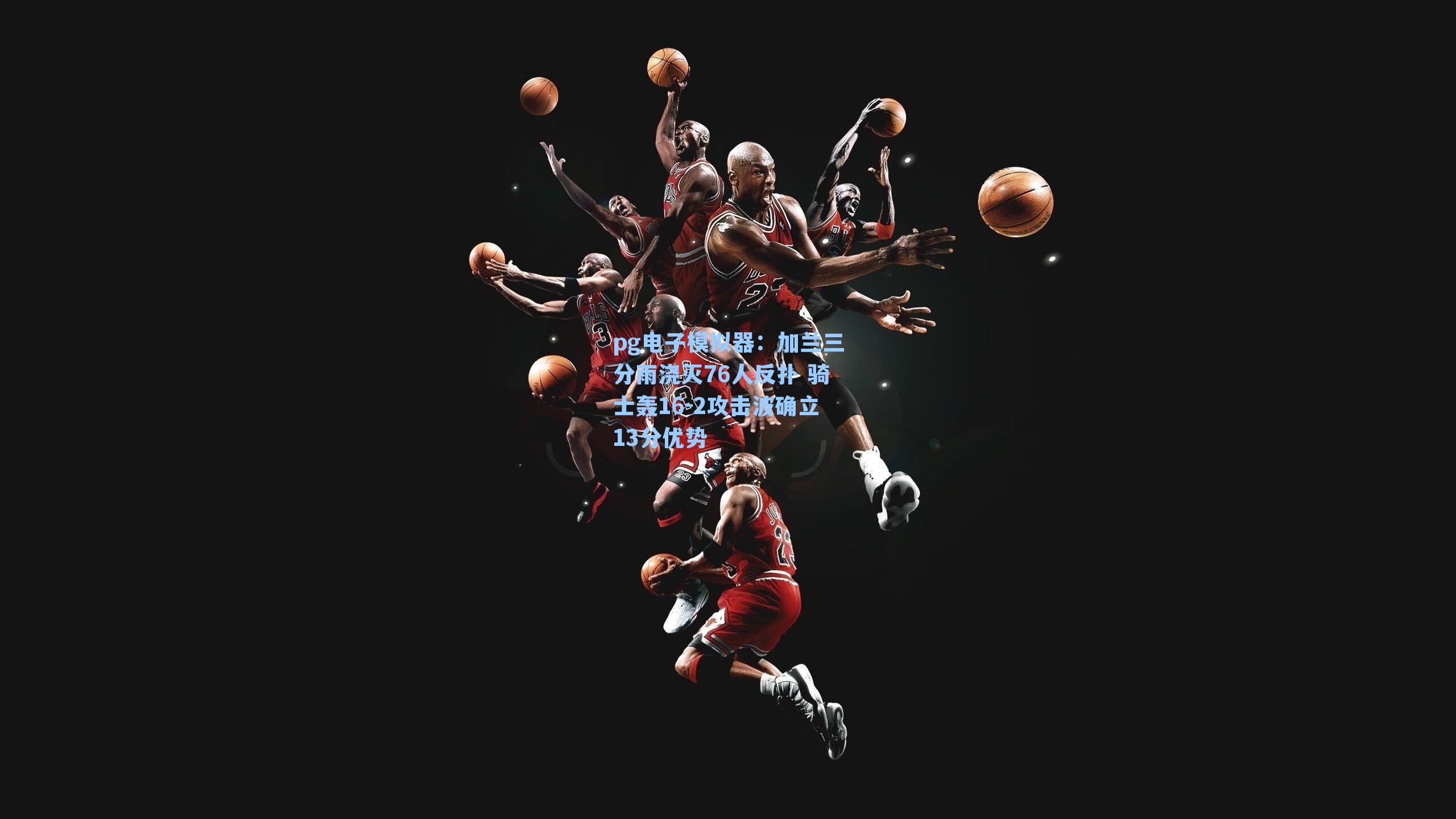 加兰三分雨浇灭76人反扑 骑士轰16-2攻击波确立13分优势