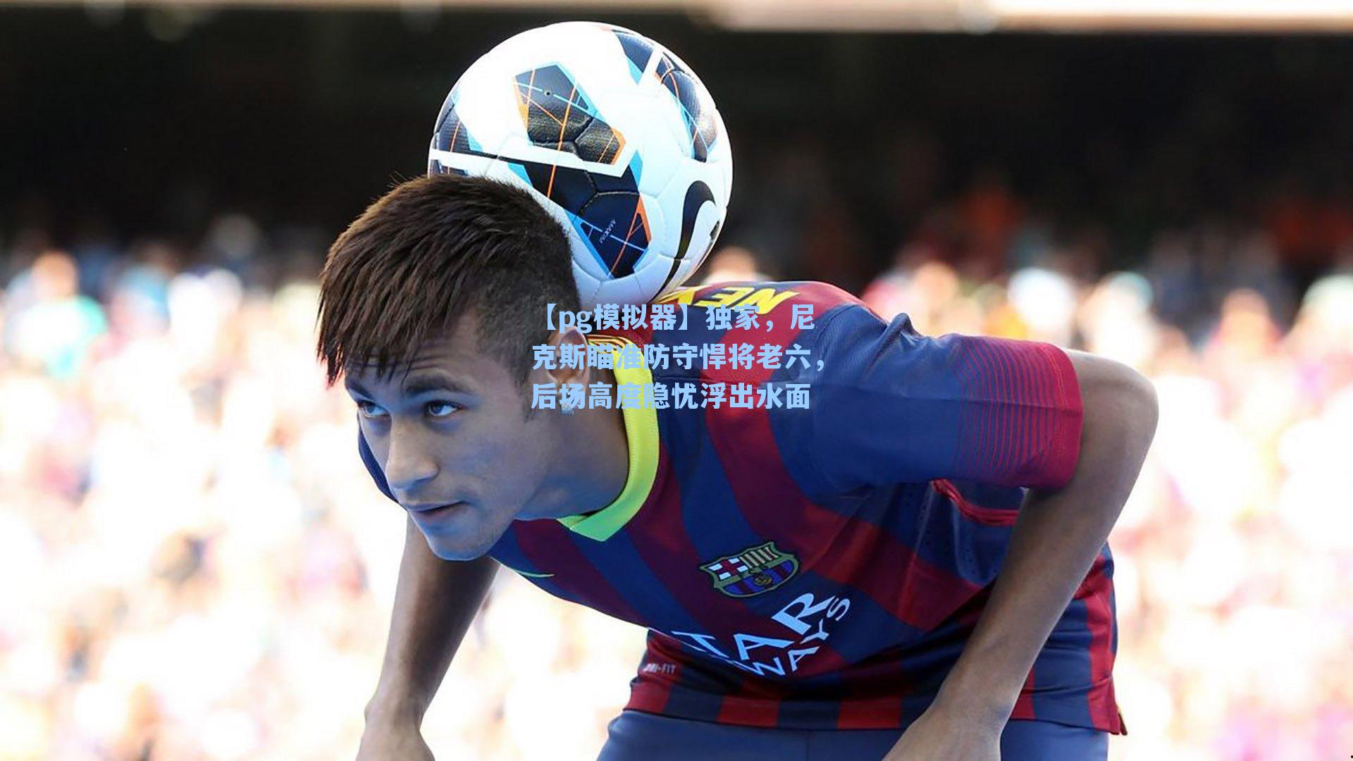 独家,尼克斯瞄准防守悍将老六,后场高度隐忧浮出水面